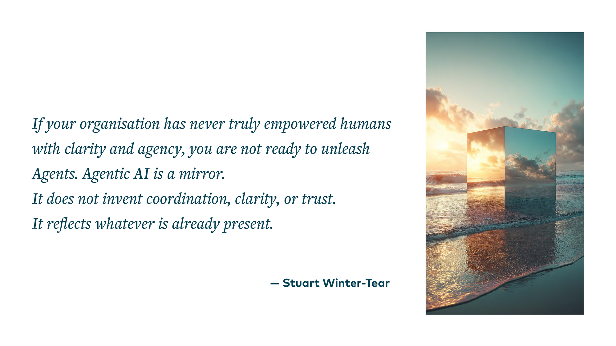 If your organisation has never truly empowered humans with clarity and agency, you are not ready to unleash Agents. Agentic AI is a mirror. — Stuart Winter-Tear